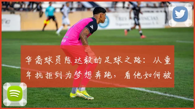 华裔球员陈达毅的足球之路:从童年抗拒到为梦想奔跑,看他如何被2026世界杯点燃热情