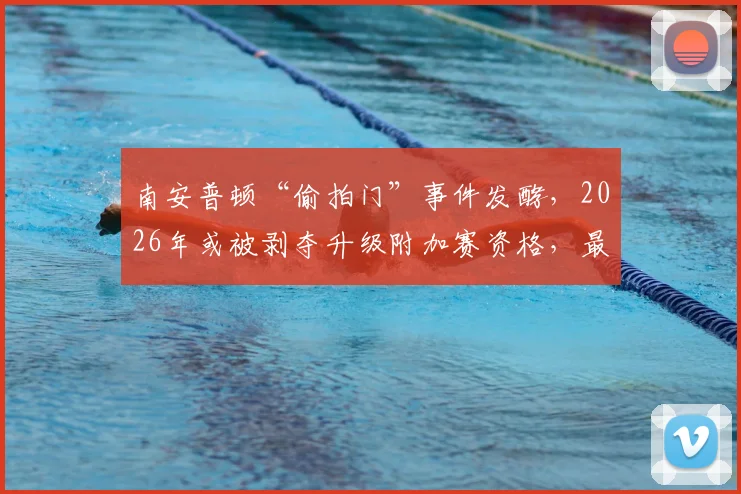 南安普顿“偷拍门”事件发酵，2026年或被剥夺升级附加赛资格，最新规则与处罚深度分析