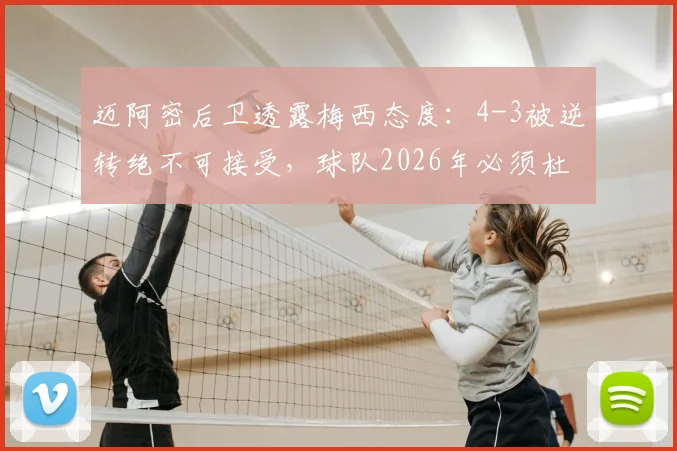迈阿密后卫透露梅西态度：4-3被逆转绝不可接受，球队2026年必须杜绝此类失误