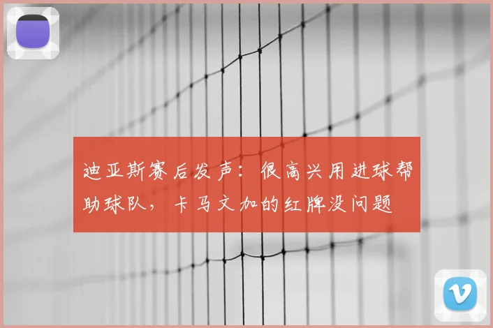 迪亚斯赛后发声：很高兴用进球帮助球队，卡马文加的红牌没问题