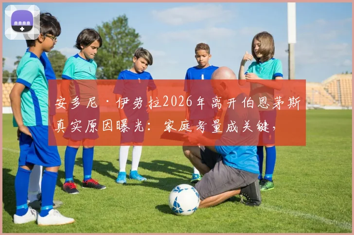 安多尼·伊劳拉2026年离开伯恩茅斯真实原因曝光:家庭考量成关键,回顾其樱桃军团执教历程与未来继任者分析