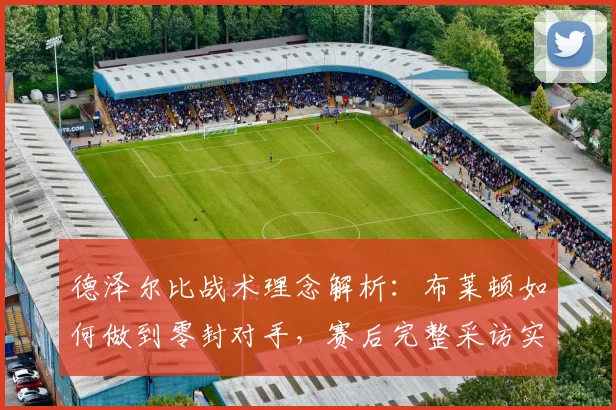 德泽尔比战术理念解析:布莱顿如何做到零封对手,赛后完整采访实录与防守策略深度分析