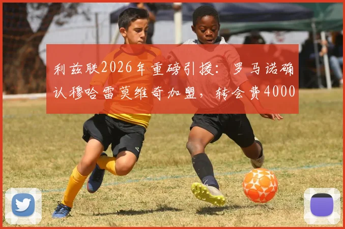 利兹联2026年重磅引援：罗马诺确认穆哈雷莫维奇加盟，转会费4000万欧细节解析