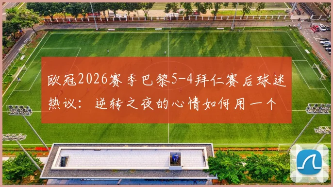 欧冠2026赛季巴黎5-4拜仁赛后球迷热议：逆转之夜的心情如何用一个词形容？看雷速讨论室精选