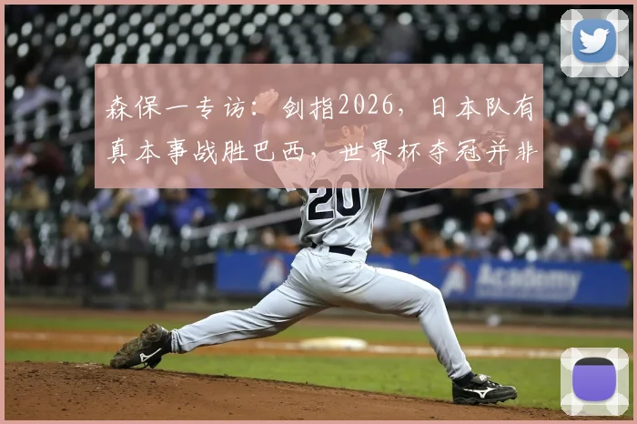 森保一专访：剑指2026，日本队有真本事战胜巴西，世界杯夺冠并非空谈