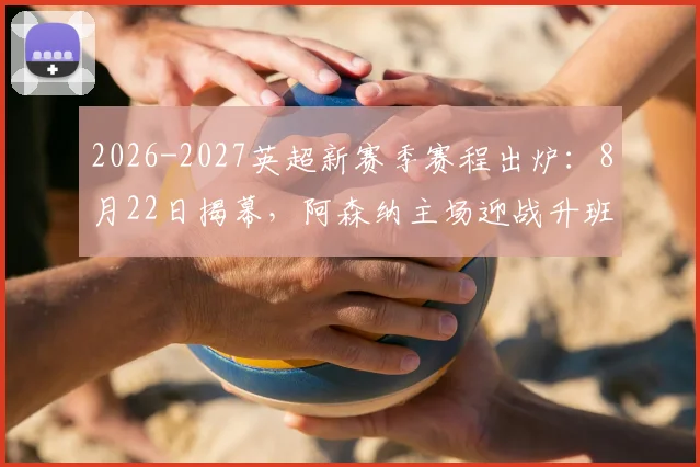 2026-2027英超新赛季赛程出炉：8月22日揭幕，阿森纳主场迎战升班马考文垂，完整赛程一网打尽