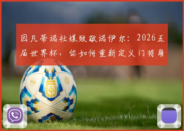 因凡蒂诺社媒致敬诺伊尔：2026五届世界杯，你如何重新定义门将角色的历史与未来
