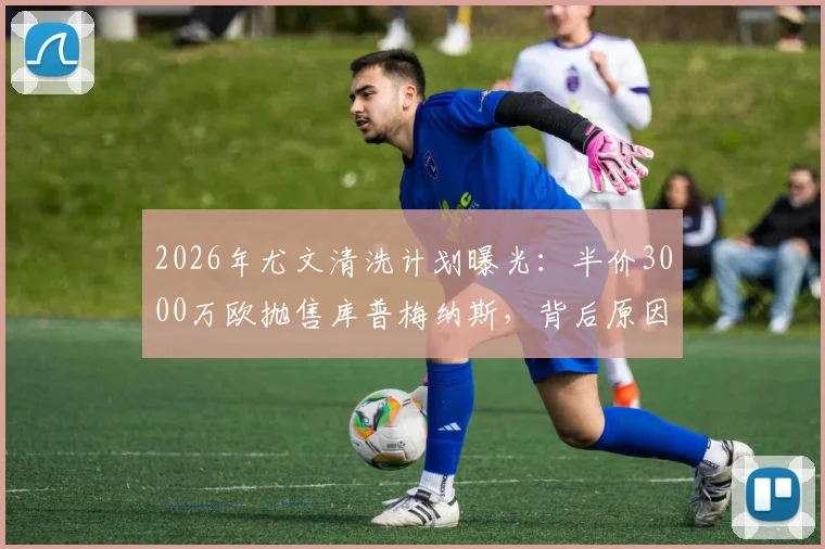 2026年尤文清洗计划曝光：半价3000万欧抛售库普梅纳斯，背后原因与潜在下家解析