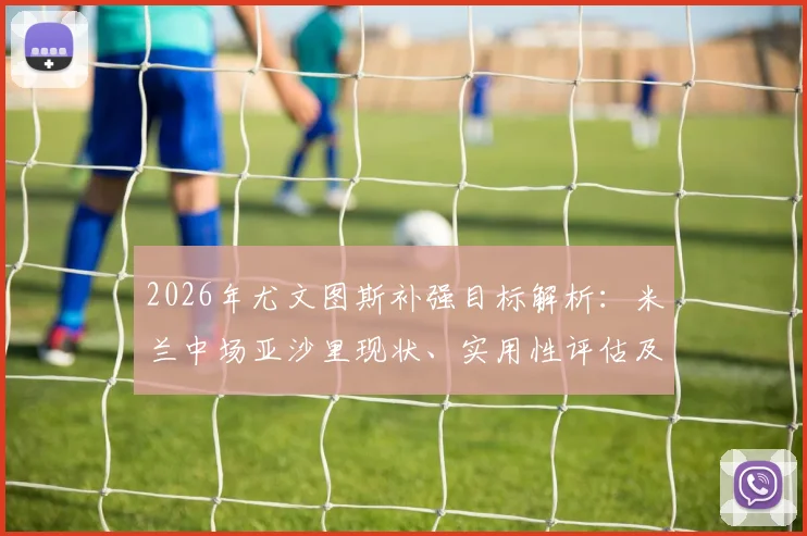 2026年尤文图斯补强目标解析：米兰中场亚沙里现状、实用性评估及转会可能性探讨