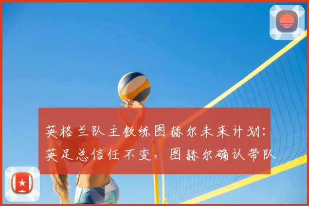 英格兰队主教练图赫尔未来计划:英足总信任不变,图赫尔确认带队2026欧洲杯