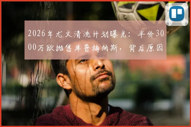 2026年尤文清洗计划曝光:半价3000万欧抛售库普梅纳斯,背后原因与潜在下家解析