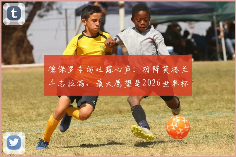 德保罗专访吐露心声：对阵英格兰斗志拉满，最大愿望是2026世界杯后球迷能开怀大笑