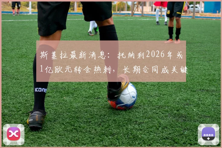 斯基拉最新消息：托纳利2026年或1亿欧元转会热刺，长期合同成关键，球迷热议未来影响