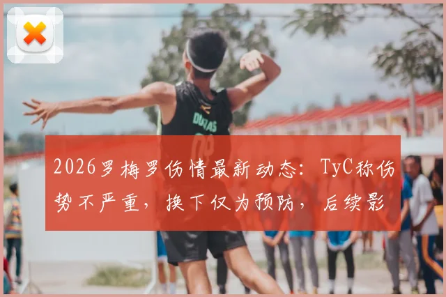 2026罗梅罗伤情最新动态：TyC称伤势不严重，换下仅为预防，后续影响几何？