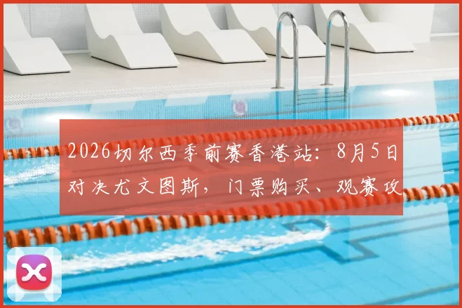 2026切尔西季前赛香港站：8月5日对决尤文图斯，门票购买、观赛攻略及全程行程指南
