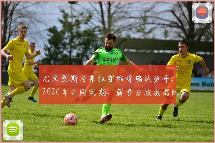 尤文图斯与弗拉霍维奇确认分手：2026年合同到期，薪资分歧成离队主因，潜在下家与球队影响分析