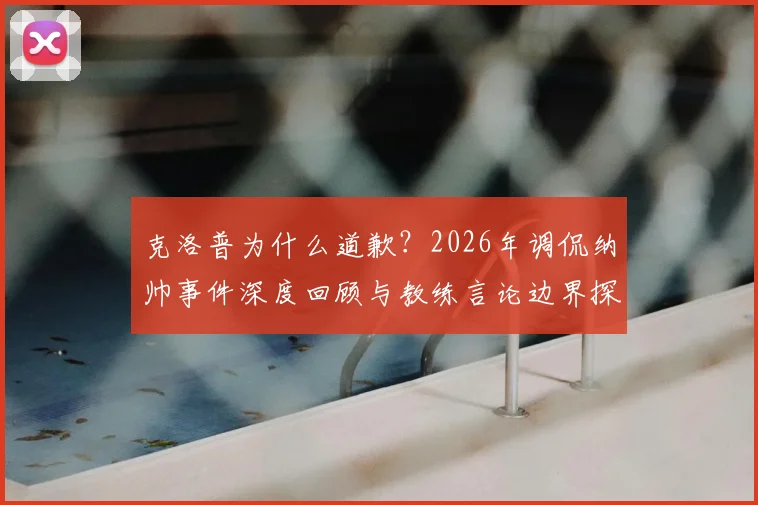 克洛普为什么道歉?2026年调侃纳帅事件深度回顾与教练言论边界探讨