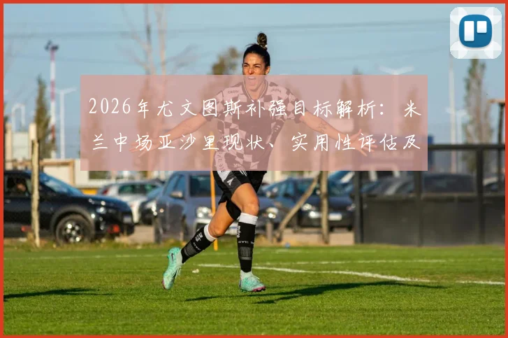 2026年尤文图斯补强目标解析:米兰中场亚沙里现状、实用性评估及转会可能性探讨