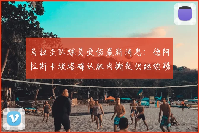 乌拉圭队球员受伤最新消息：德阿拉斯卡埃塔确认肌肉撕裂仍继续踢世界杯，附球队医疗评估解读