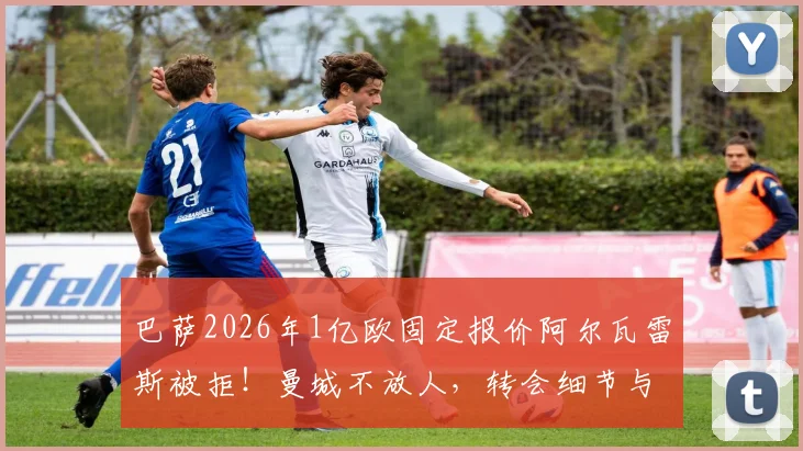 巴萨2026年1亿欧固定报价阿尔瓦雷斯被拒!曼城不放人,转会细节与球员未来分析