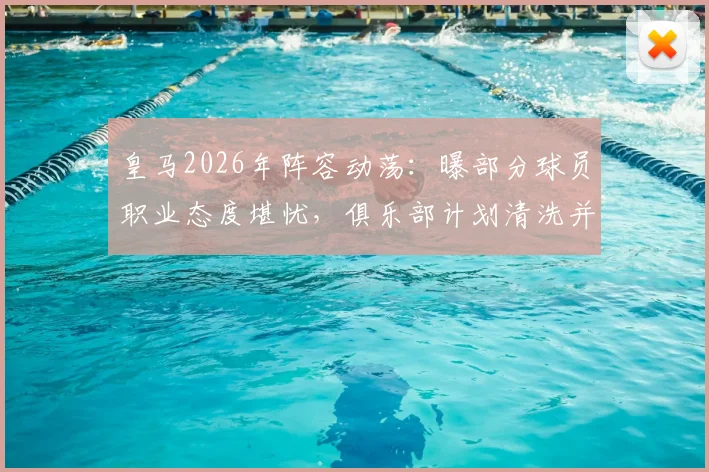 皇马2026年阵容动荡:曝部分球员职业态度堪忧,俱乐部计划清洗并推入转会市场引关注