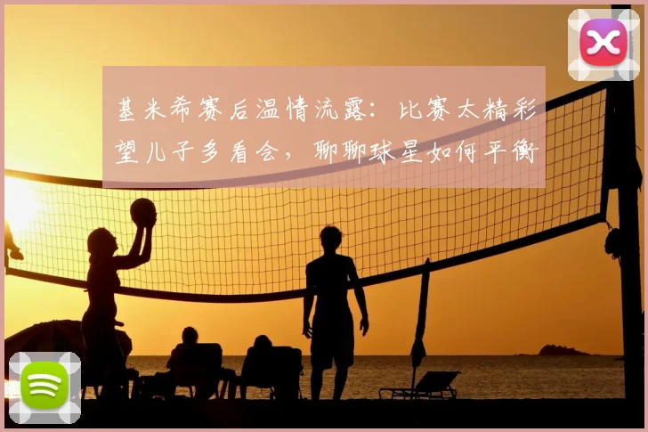 基米希赛后温情流露：比赛太精彩望儿子多看会，聊聊球星如何平衡足球与家庭生活