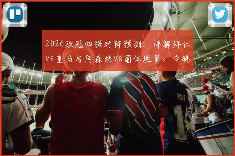 2026欧冠四强对阵预测:详解拜仁vs皇马与阿森纳vs葡体胜算,今晚见证最终晋级名单