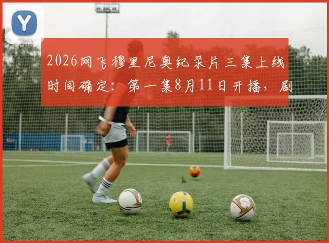 2026网飞穆里尼奥纪录片三集上线时间确定：第一集8月11日开播，剧情看点与观看渠道全解析