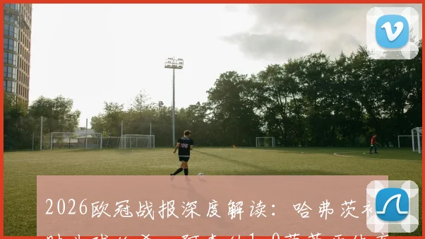 2026欧冠战报深度解读:哈弗茨补时头球绝杀,阿森纳1-0葡萄牙体育占先机,附全场回放与战术剖析