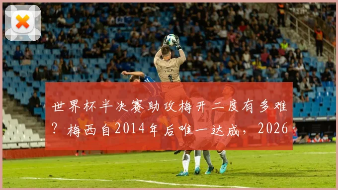 世界杯半决赛助攻梅开二度有多难？梅西自2014年后唯一达成，2026年谁有望复制此神迹？