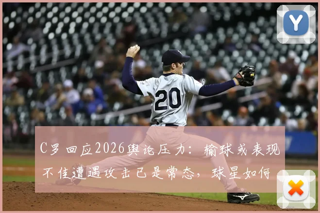 C罗回应2026舆论压力:输球或表现不佳遭遇攻击已是常态,球星如何应对网络暴力心态解析