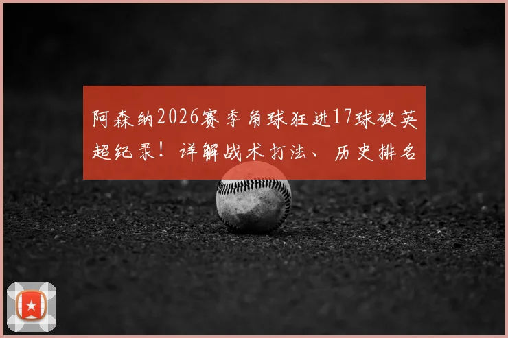 阿森纳2026赛季角球狂进17球破英超纪录！详解战术打法、历史排名与核心球员数据