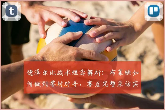 德泽尔比战术理念解析：布莱顿如何做到零封对手，赛后完整采访实录与防守策略深度分析