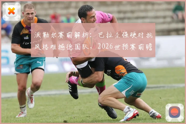 沃勒尔赛前解析：巴拉圭强硬对抗风格难撼德国队，2026世预赛前瞻与战术看点