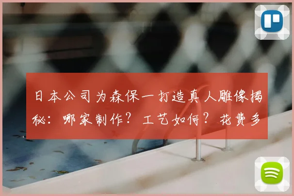 日本公司为森保一打造真人雕像揭秘：哪家制作？工艺如何？花费多少？附高清图片与技术解析