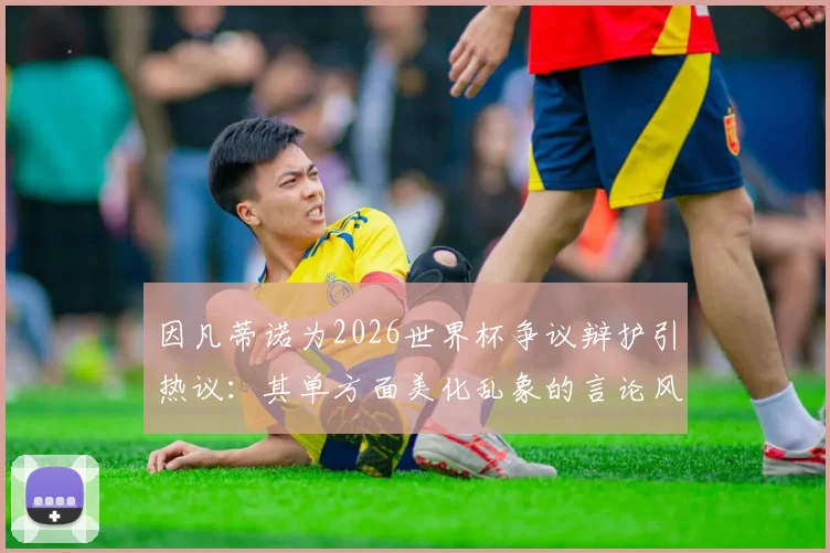 因凡蒂诺为2026世界杯争议辩护引热议：其单方面美化乱象的言论风格，究竟该如何看待？