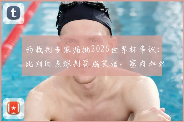 西裁判专家痛批2026世界杯争议：比利时点球判罚成笑话，塞内加尔退赛风波全解析