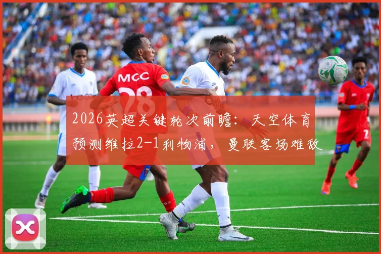2026英超关键轮次前瞻：天空体育预测维拉2-1利物浦，曼联客场难敌诺丁汉森林
