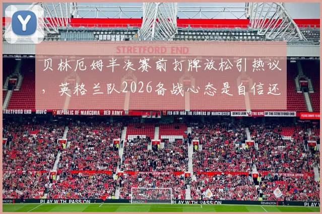 贝林厄姆半决赛前打牌放松引热议,英格兰队2026备战心态是自信还是轻敌?