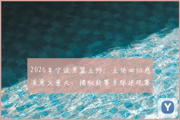 2026年宁波男篮主帅:主场回归慈溪意义重大,揭秘新赛季球迷观赛指南及购票攻略