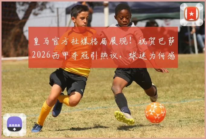 皇马官方社媒格局展现!祝贺巴萨2026西甲夺冠引热议,球迷为何感慨万千?
