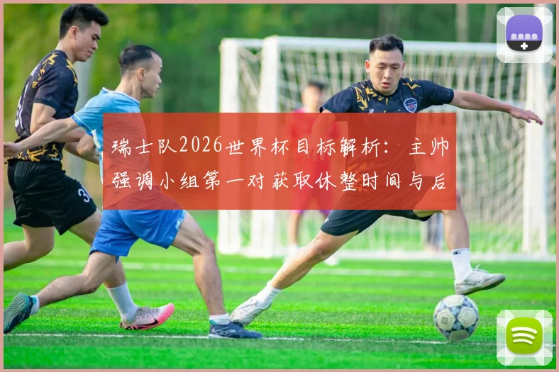 瑞士队2026世界杯目标解析:主帅强调小组第一对获取休整时间与后续赛程的关键影响