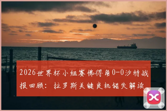 2026世界杯小组赛佛得角0-0沙特战报回顾：拉罗斯关键良机错失解读，佛得角力压对手小组第二出线形势分析