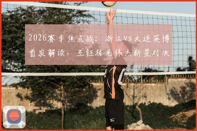 2026赛季焦点战：浙江vs大连英博首发解读，王钰栋毛伟杰新星对决，朴镇燮马莱莱外援组合成关键
