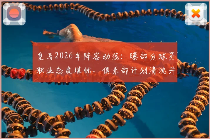 皇马2026年阵容动荡：曝部分球员职业态度堪忧，俱乐部计划清洗并推入转会市场引关注