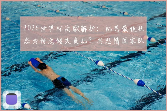 2026世界杯离歌解析:凯恩最佳状态为何总错失良机?其悲情国家队生涯出路探讨
