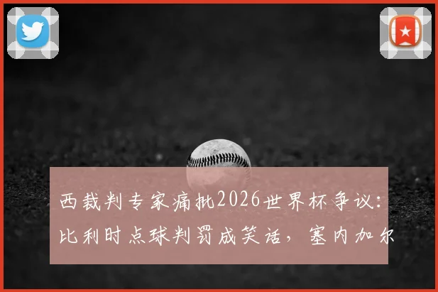 西裁判专家痛批2026世界杯争议：比利时点球判罚成笑话，塞内加尔退赛风波全解析