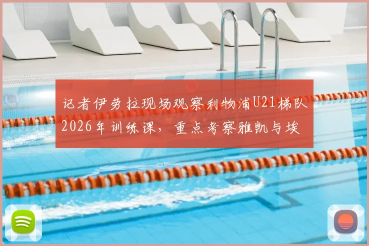 记者伊劳拉现场观察利物浦U21梯队2026年训练课，重点考察雅凯与埃利奥特等球员表现