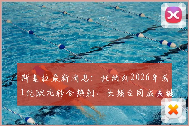 斯基拉最新消息：托纳利2026年或1亿欧元转会热刺，长期合同成关键，球迷热议未来影响