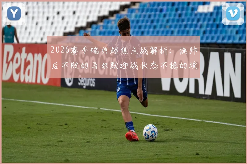 2026赛季瑞典超焦点战解析：换帅后不败的马尔默迎战状态不稳的埃尔夫斯堡，谁将主宰比赛走势？